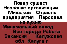 Повар-сушист › Название организации ­ Мишаков › Отрасль предприятия ­ Персонал на кухню › Минимальный оклад ­ 35 000 - Все города Работа » Вакансии   . Калужская обл.,Калуга г.